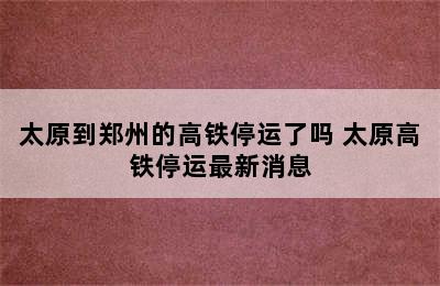 太原到郑州的高铁停运了吗 太原高铁停运最新消息